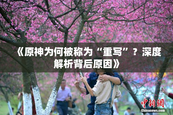 《原神为何被称为“重写”？深度解析背后原因》
