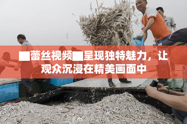 ▇蕾丝视频▇呈现独特魅力，让观众沉浸在精美画面中