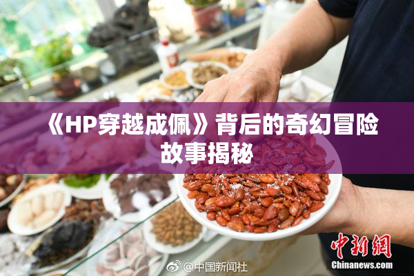 《HP穿越成佩》背后的奇幻冒险故事揭秘