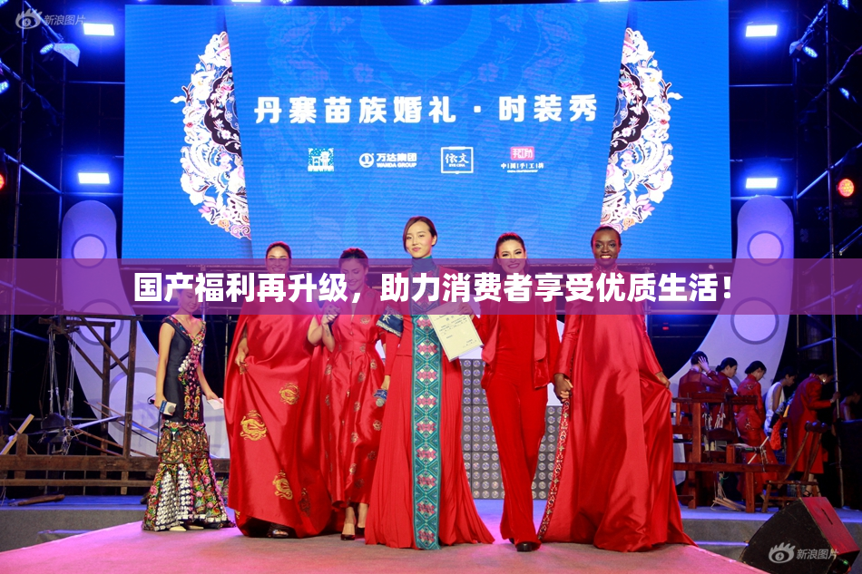 国产福利再升级，助力消费者享受优质生活！