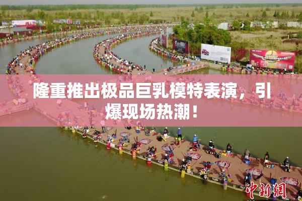 隆重推出极品巨乳模特表演，引爆现场热潮！