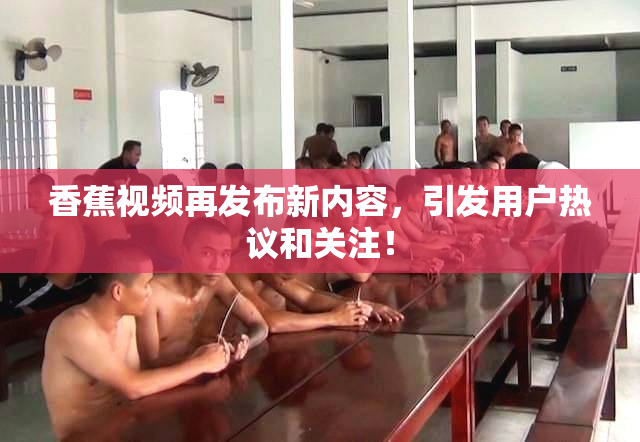 香蕉视频再发布新内容，引发用户热议和关注！
