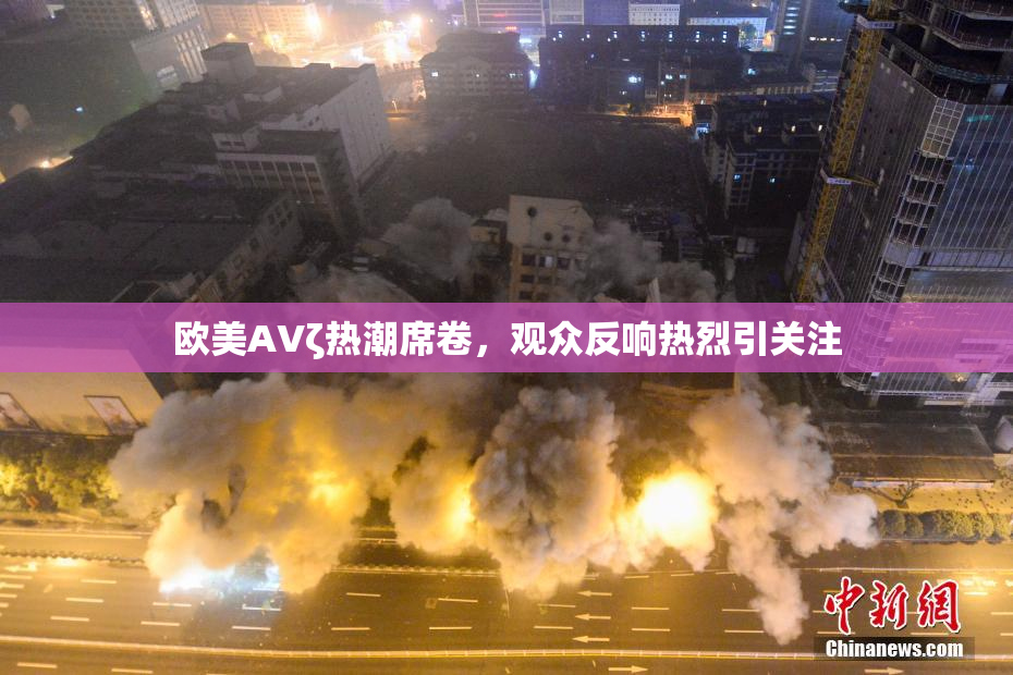 欧美AVζ热潮席卷，观众反响热烈引关注