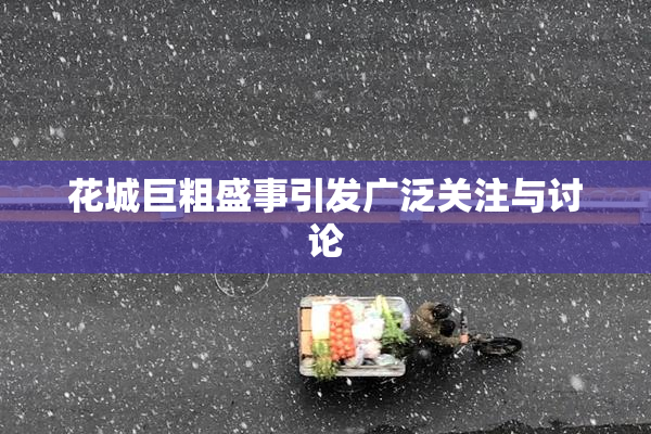 花城巨粗盛事引发广泛关注与讨论
