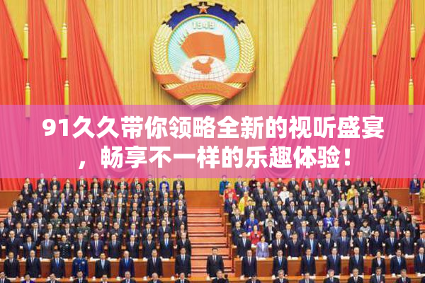 91久久带你领略全新的视听盛宴，畅享不一样的乐趣体验！
