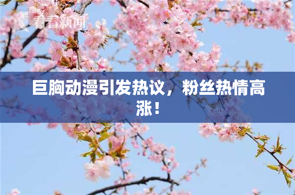 巨胸动漫引发热议，粉丝热情高涨！