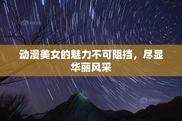 动漫美女的魅力不可阻挡，尽显华丽风采