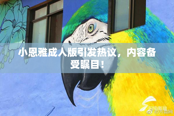 小恩雅成人版引发热议，内容备受瞩目！
