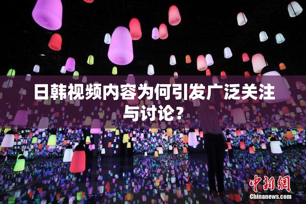 日韩视频内容为何引发广泛关注与讨论？
