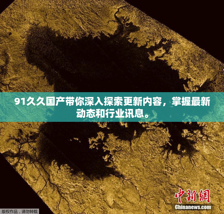 91久久国产带你深入探索更新内容，掌握最新动态和行业讯息。