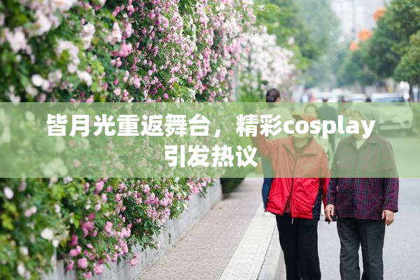皆月光重返舞台，精彩cosplay引发热议