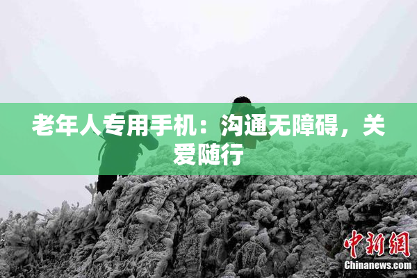老年人专用手机：沟通无障碍，关爱随行