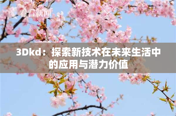 3Dkd：探索新技术在未来生活中的应用与潜力价值