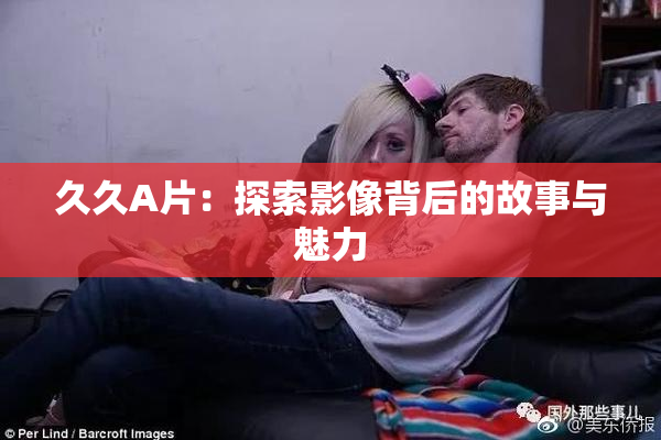 久久A片：探索影像背后的故事与魅力