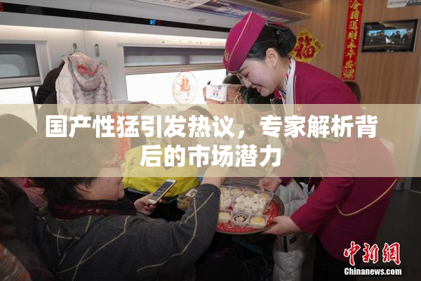 国产性猛引发热议，专家解析背后的市场潜力