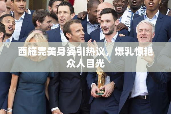 西施完美身姿引热议，爆乳惊艳众人目光