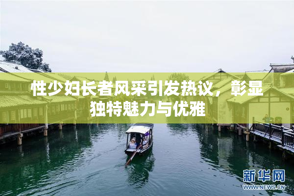 性少妇长者风采引发热议，彰显独特魅力与优雅