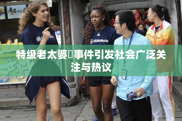 特级老太婆婬事件引发社会广泛关注与热议