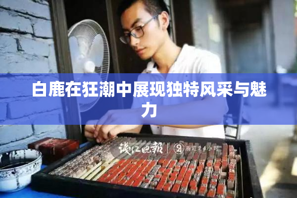 白鹿在狂潮中展现独特风采与魅力