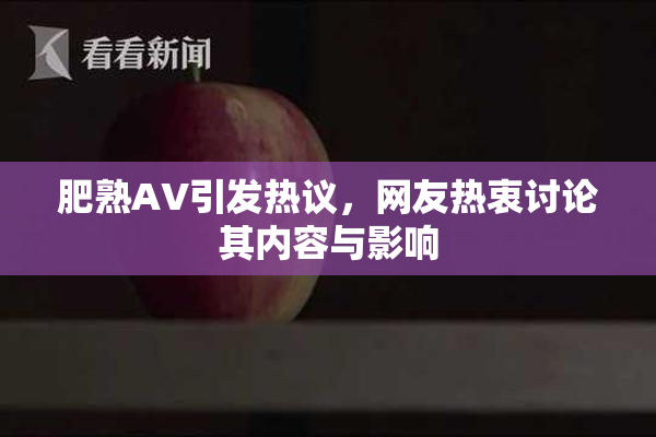 肥熟AV引发热议，网友热衷讨论其内容与影响