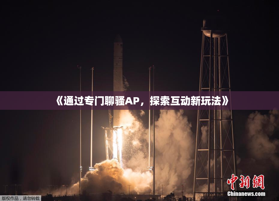 《通过专门聊骚AP，探索互动新玩法》
