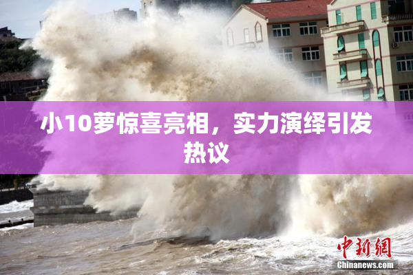 小10萝惊喜亮相，实力演绎引发热议