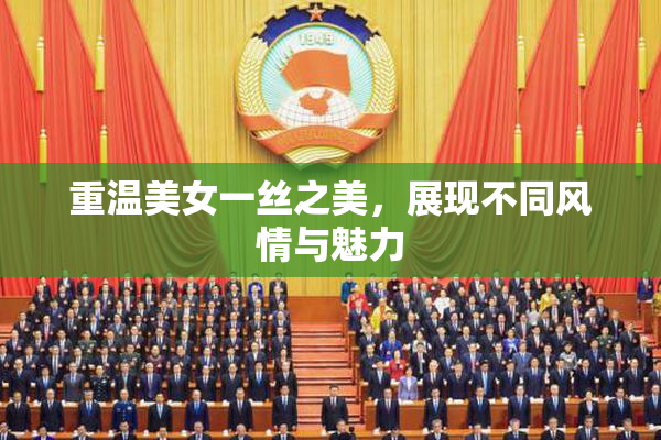 重温美女一丝之美，展现不同风情与魅力