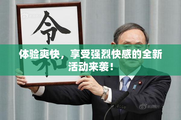 体验爽快，享受强烈快感的全新活动来袭！