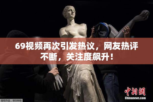 69视频再次引发热议，网友热评不断，关注度飙升！
