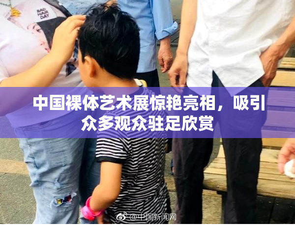 中国裸体艺术展惊艳亮相，吸引众多观众驻足欣赏