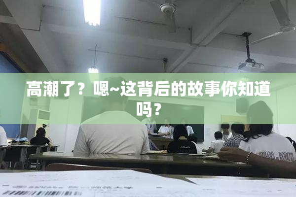 高潮了？嗯~这背后的故事你知道吗？
