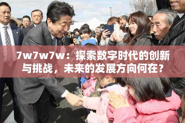 7w7w7w：探索数字时代的创新与挑战，未来的发展方向何在？
