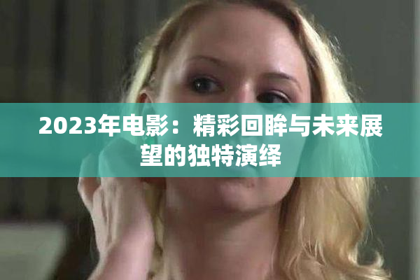 2023年电影：精彩回眸与未来展望的独特演绎