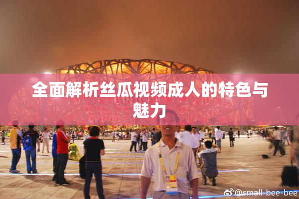 全面解析丝瓜视频成人的特色与魅力