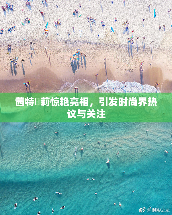 茜特菈莉惊艳亮相，引发时尚界热议与关注