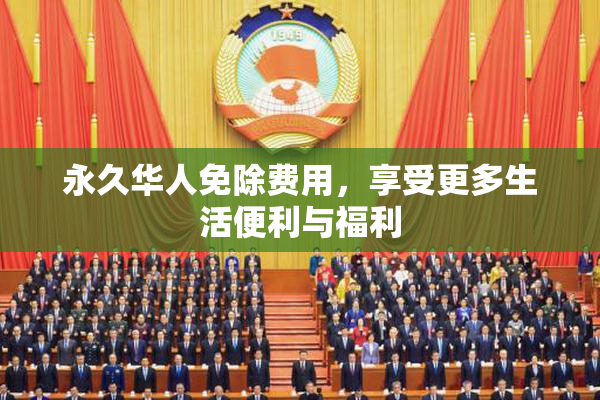 永久华人免除费用，享受更多生活便利与福利