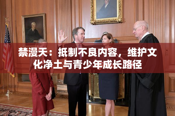 禁漫天：抵制不良内容，维护文化净土与青少年成长路径