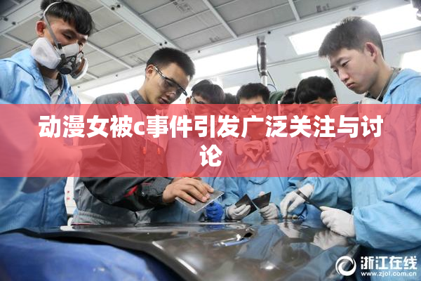 动漫女被c事件引发广泛关注与讨论