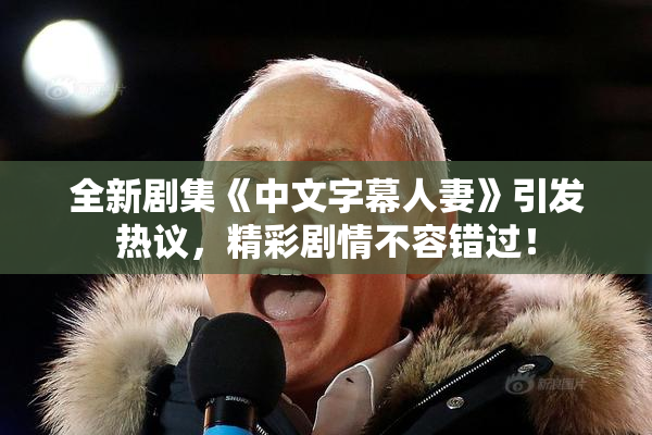 全新剧集《中文字幕人妻》引发热议，精彩剧情不容错过！