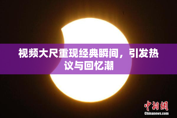 视频大尺重现经典瞬间，引发热议与回忆潮