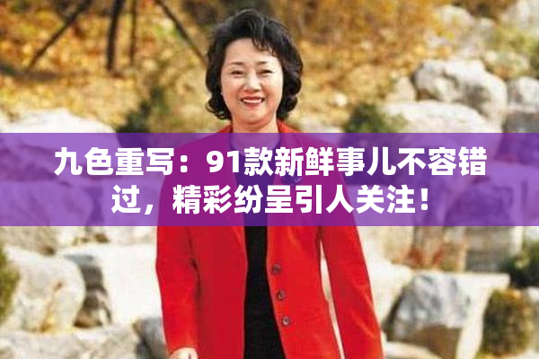 九色重写：91款新鲜事儿不容错过，精彩纷呈引人关注！