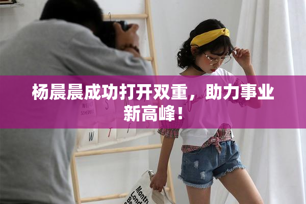 杨晨晨成功打开双重，助力事业新高峰！