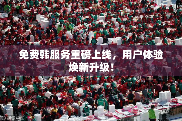 免费韩服务重磅上线，用户体验焕新升级！
