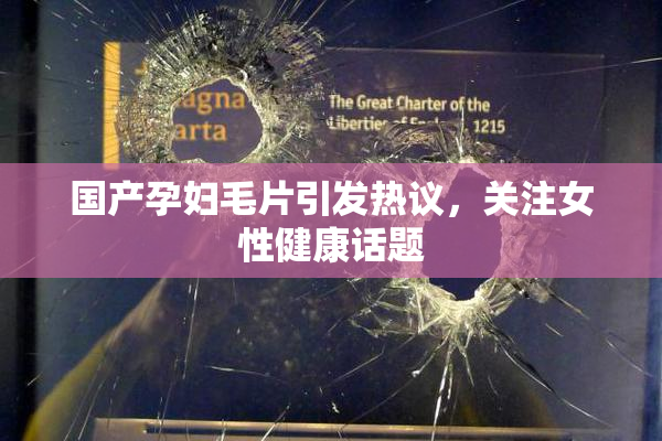 国产孕妇毛片引发热议，关注女性健康话题