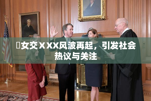 乣女交ⅩXX风波再起，引发社会热议与关注
