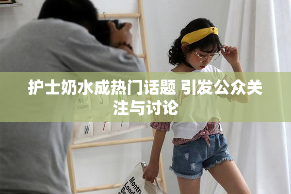 护士奶水成热门话题 引发公众关注与讨论