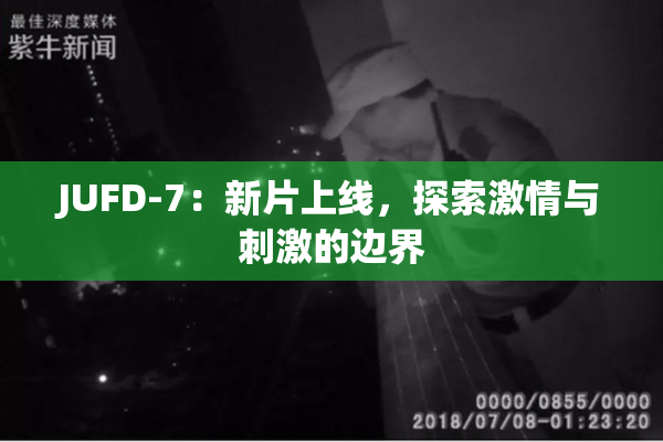 JUFD-7：新片上线，探索激情与刺激的边界