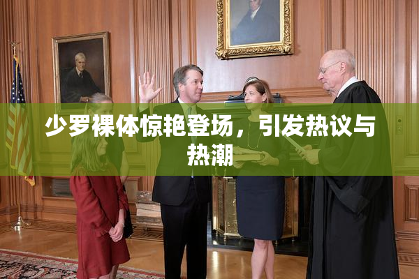 少罗裸体惊艳登场，引发热议与热潮