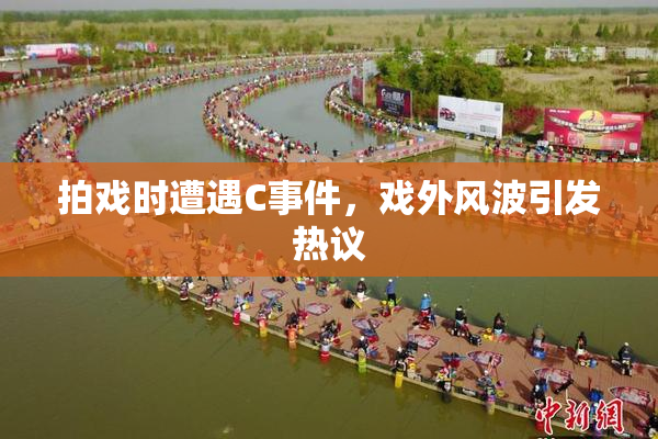 拍戏时遭遇C事件，戏外风波引发热议