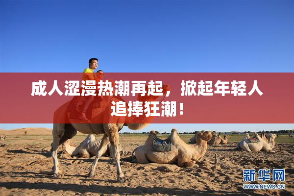 成人涩漫热潮再起，掀起年轻人追捧狂潮！